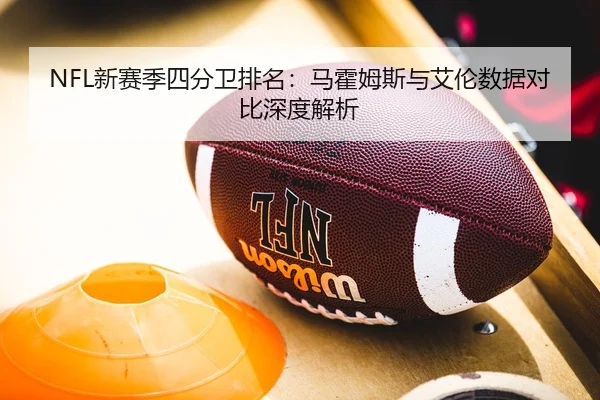 NFL新赛季四分卫排名：马霍姆斯与艾伦数据对比深度解析