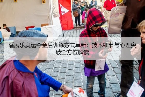 潘展乐奥运夺金后训练方式革新：技术细节与心理突破全方位解读