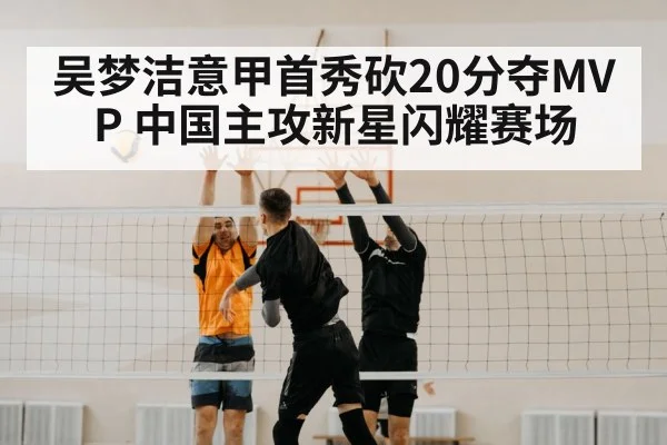 吴梦洁意甲首秀砍20分夺MVP 中国主攻新星闪耀赛场