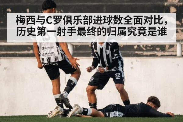 梅西与C罗俱乐部进球数全面对比,历史第一射手最终的归属究竟是谁
