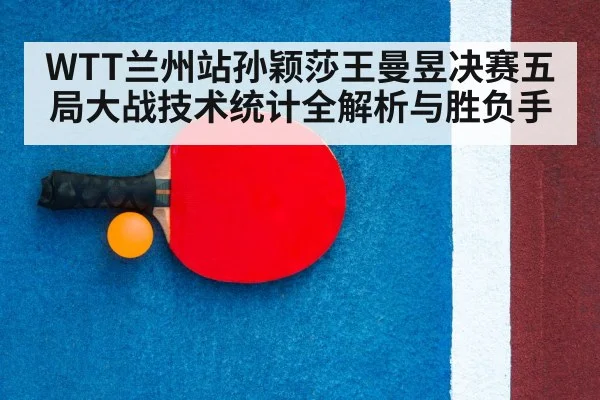 WTT兰州站孙颖莎王曼昱决赛五局大战技术统计全解析与胜负手