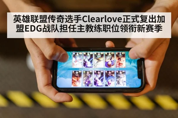 英雄联盟传奇选手Clearlove正式复出加盟EDG战队担任主教练职位领衔新赛季