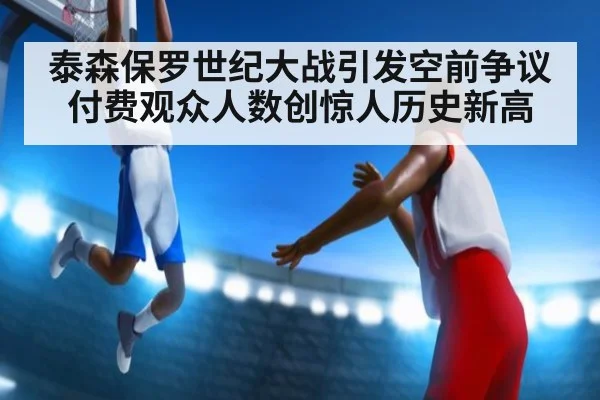 泰森保罗世纪大战引发空前争议 付费观众人数创惊人历史新高