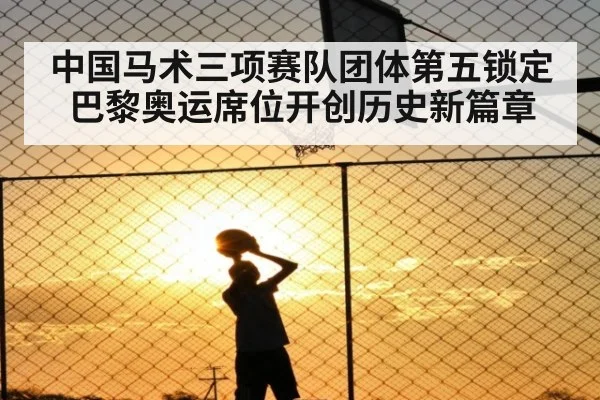 中国马术三项赛队团体第五锁定巴黎奥运席位开创历史新篇章